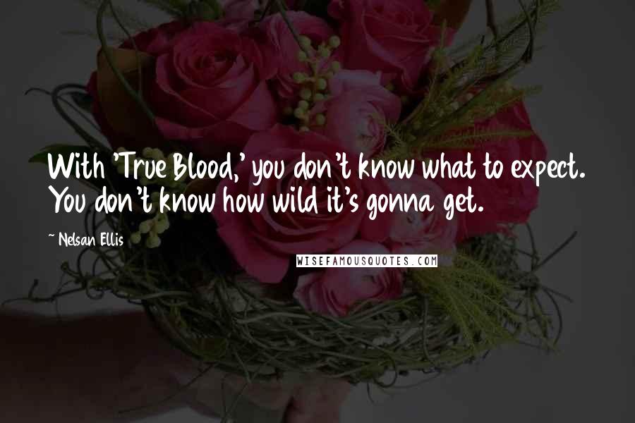 Nelsan Ellis Quotes: With 'True Blood,' you don't know what to expect. You don't know how wild it's gonna get.