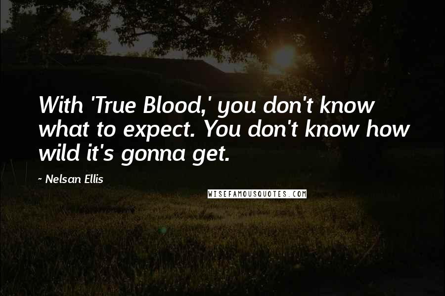 Nelsan Ellis Quotes: With 'True Blood,' you don't know what to expect. You don't know how wild it's gonna get.