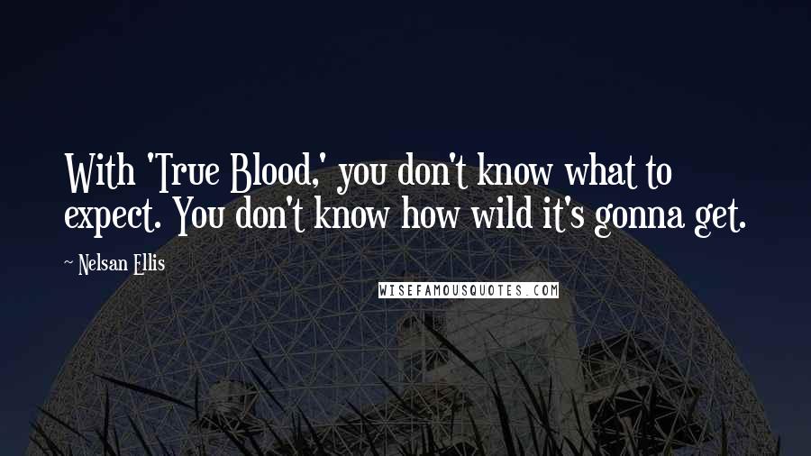 Nelsan Ellis Quotes: With 'True Blood,' you don't know what to expect. You don't know how wild it's gonna get.