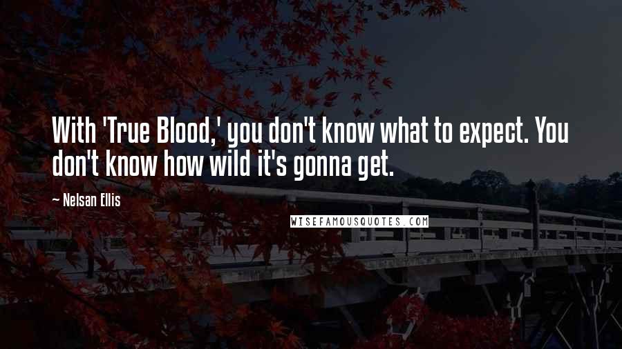 Nelsan Ellis Quotes: With 'True Blood,' you don't know what to expect. You don't know how wild it's gonna get.