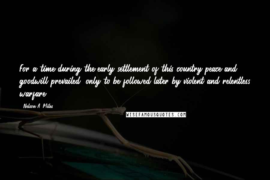 Nelson A. Miles Quotes: For a time during the early settlement of this country peace and goodwill prevailed, only to be followed later by violent and relentless warfare.