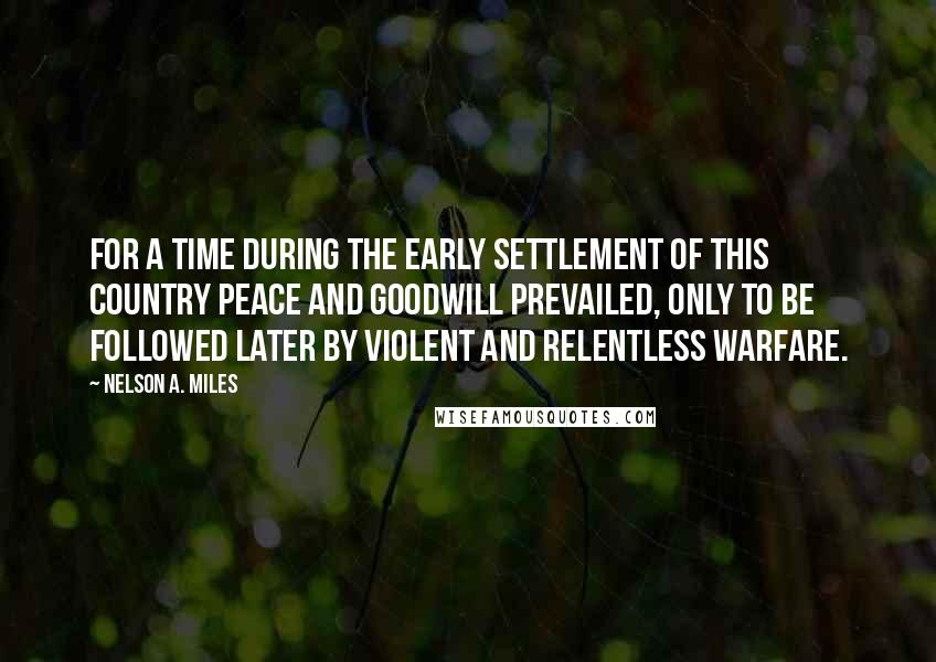 Nelson A. Miles Quotes: For a time during the early settlement of this country peace and goodwill prevailed, only to be followed later by violent and relentless warfare.