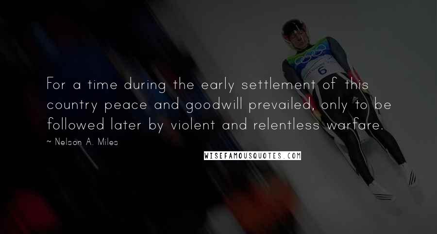 Nelson A. Miles Quotes: For a time during the early settlement of this country peace and goodwill prevailed, only to be followed later by violent and relentless warfare.