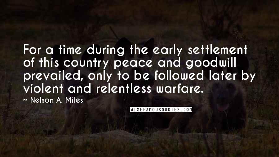 Nelson A. Miles Quotes: For a time during the early settlement of this country peace and goodwill prevailed, only to be followed later by violent and relentless warfare.