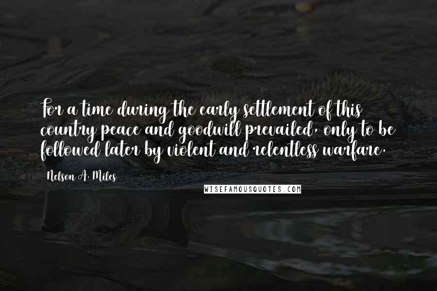 Nelson A. Miles Quotes: For a time during the early settlement of this country peace and goodwill prevailed, only to be followed later by violent and relentless warfare.