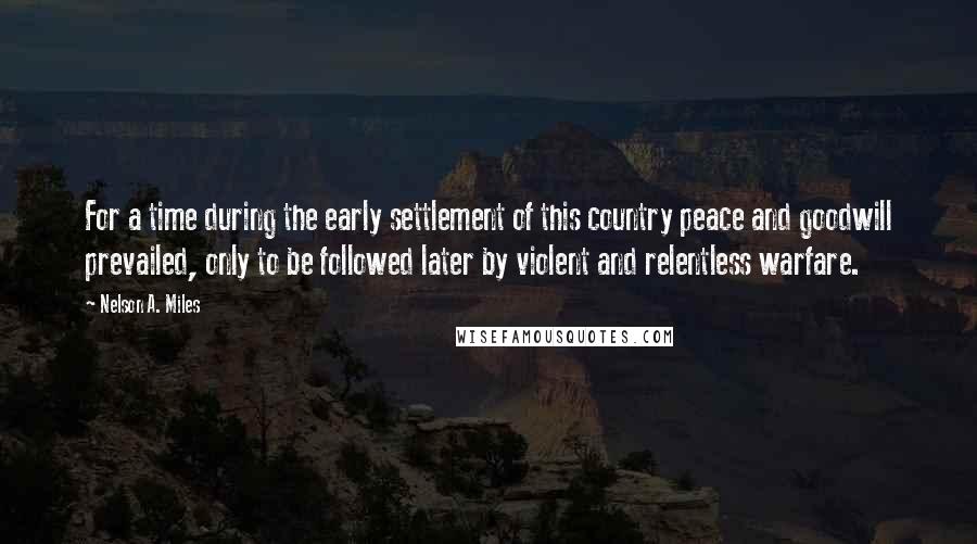 Nelson A. Miles Quotes: For a time during the early settlement of this country peace and goodwill prevailed, only to be followed later by violent and relentless warfare.