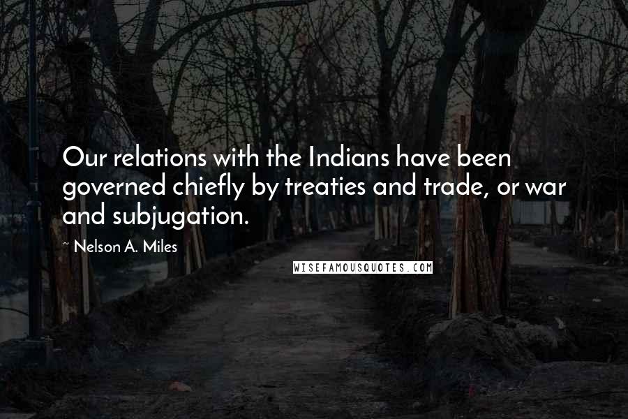 Nelson A. Miles Quotes: Our relations with the Indians have been governed chiefly by treaties and trade, or war and subjugation.