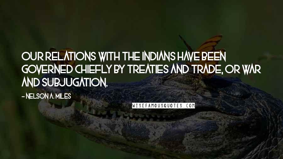 Nelson A. Miles Quotes: Our relations with the Indians have been governed chiefly by treaties and trade, or war and subjugation.
