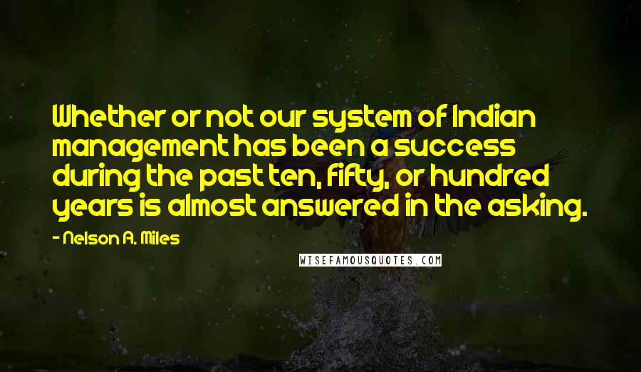 Nelson A. Miles Quotes: Whether or not our system of Indian management has been a success during the past ten, fifty, or hundred years is almost answered in the asking.