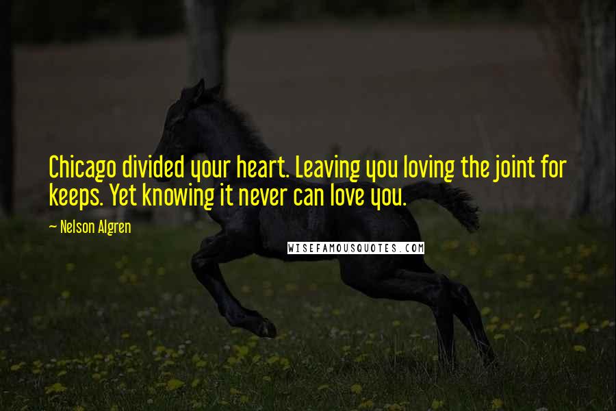 Nelson Algren Quotes: Chicago divided your heart. Leaving you loving the joint for keeps. Yet knowing it never can love you.