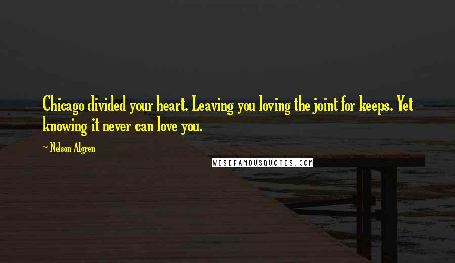 Nelson Algren Quotes: Chicago divided your heart. Leaving you loving the joint for keeps. Yet knowing it never can love you.