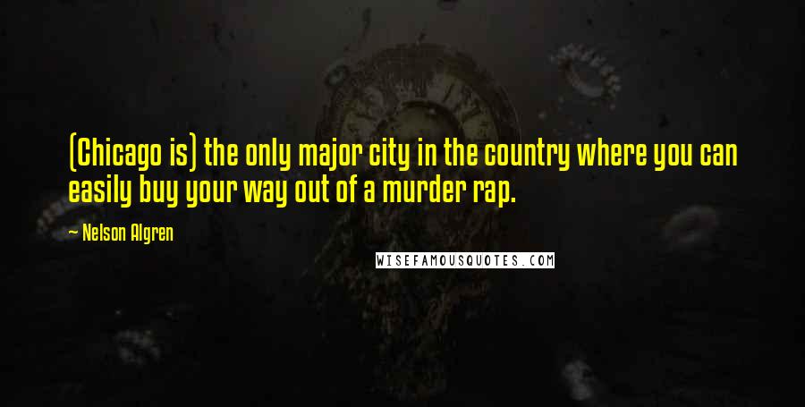 Nelson Algren Quotes: (Chicago is) the only major city in the country where you can easily buy your way out of a murder rap.