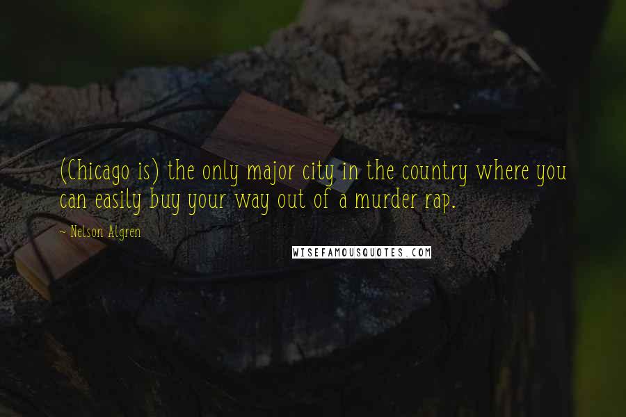 Nelson Algren Quotes: (Chicago is) the only major city in the country where you can easily buy your way out of a murder rap.