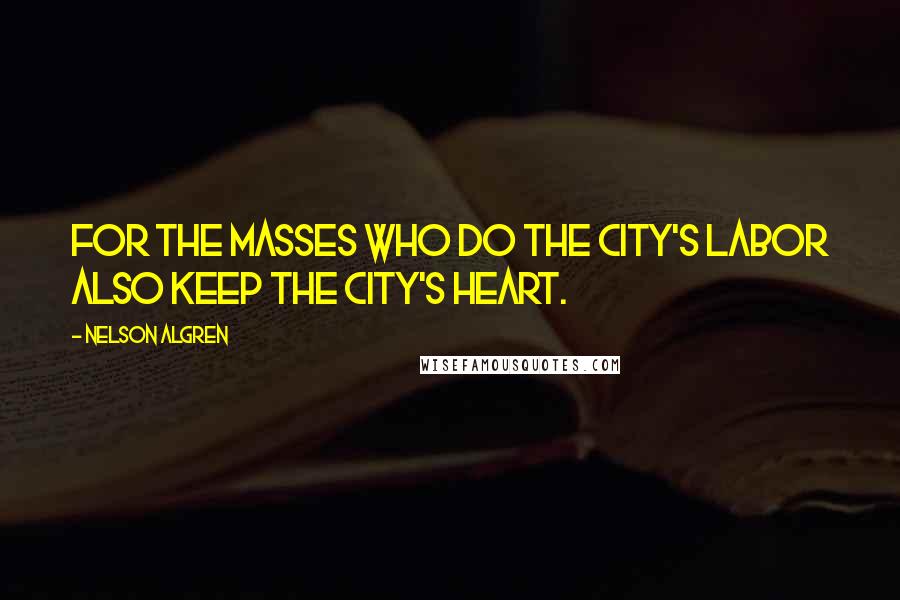 Nelson Algren Quotes: For the masses who do the city's labor also keep the city's heart.