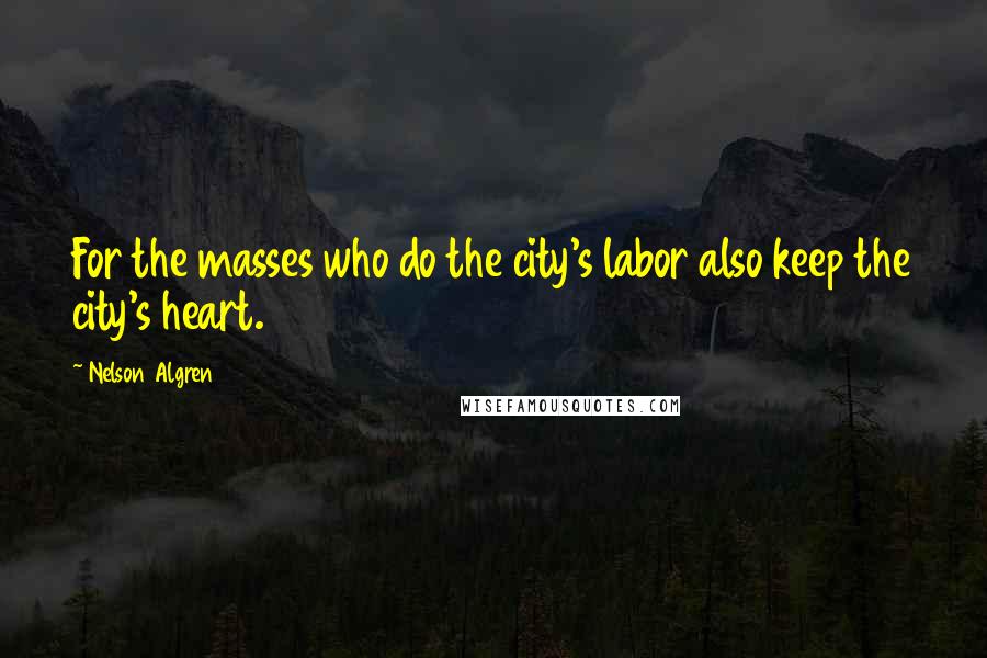 Nelson Algren Quotes: For the masses who do the city's labor also keep the city's heart.