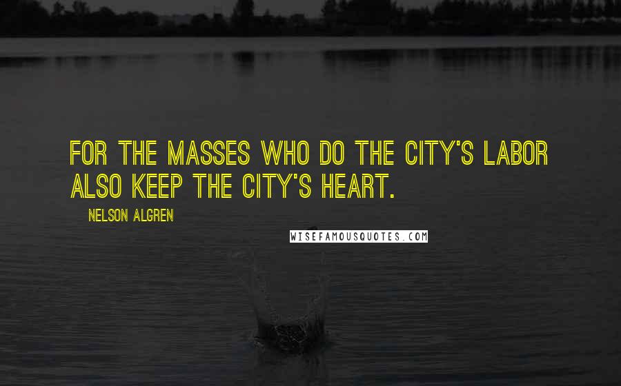 Nelson Algren Quotes: For the masses who do the city's labor also keep the city's heart.