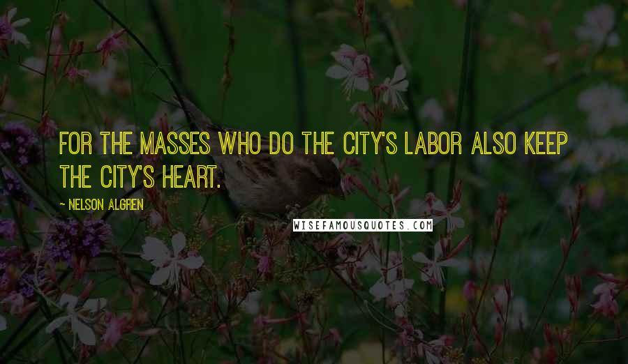 Nelson Algren Quotes: For the masses who do the city's labor also keep the city's heart.