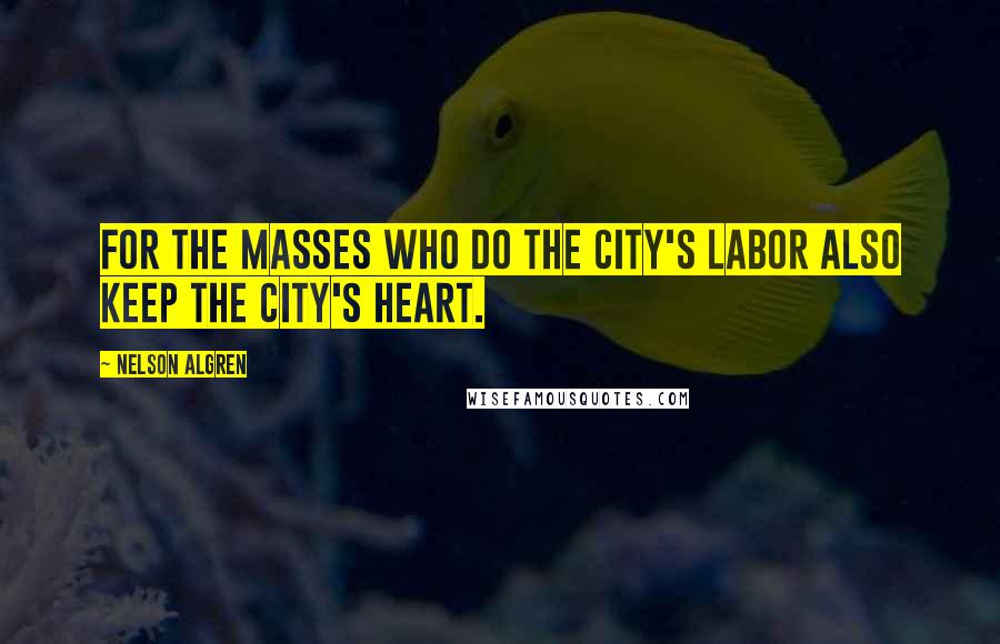 Nelson Algren Quotes: For the masses who do the city's labor also keep the city's heart.