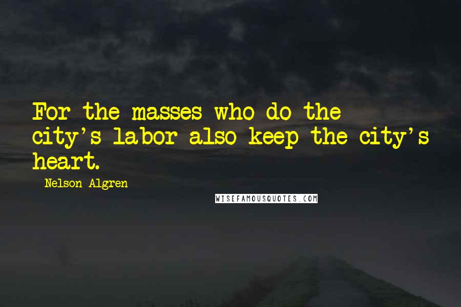 Nelson Algren Quotes: For the masses who do the city's labor also keep the city's heart.