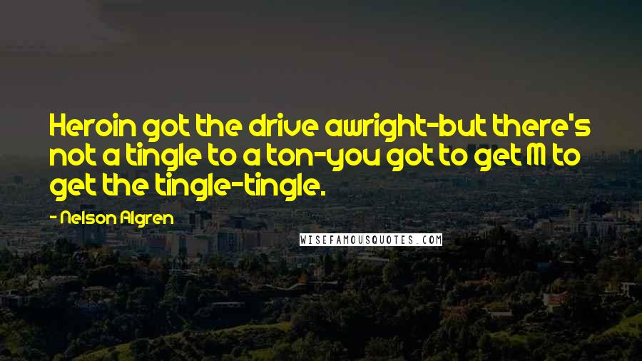 Nelson Algren Quotes: Heroin got the drive awright-but there's not a tingle to a ton-you got to get M to get the tingle-tingle.