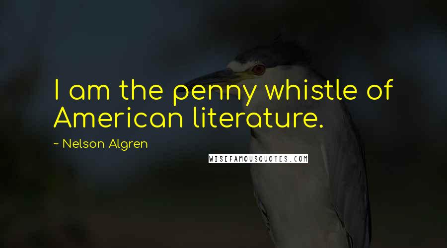 Nelson Algren Quotes: I am the penny whistle of American literature.