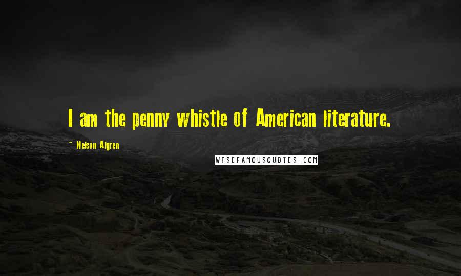 Nelson Algren Quotes: I am the penny whistle of American literature.
