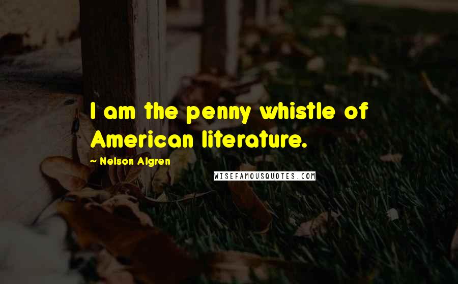 Nelson Algren Quotes: I am the penny whistle of American literature.