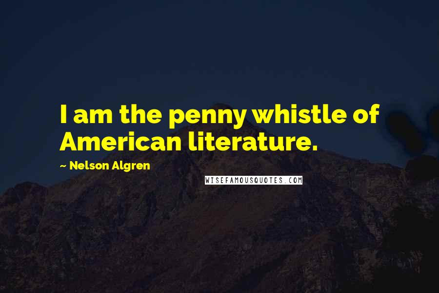 Nelson Algren Quotes: I am the penny whistle of American literature.
