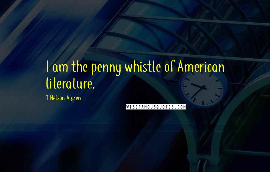 Nelson Algren Quotes: I am the penny whistle of American literature.