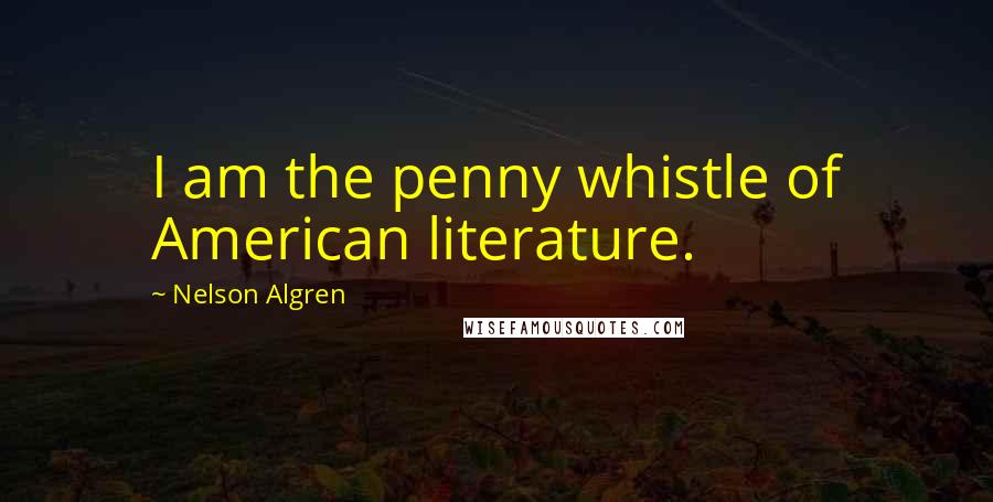 Nelson Algren Quotes: I am the penny whistle of American literature.
