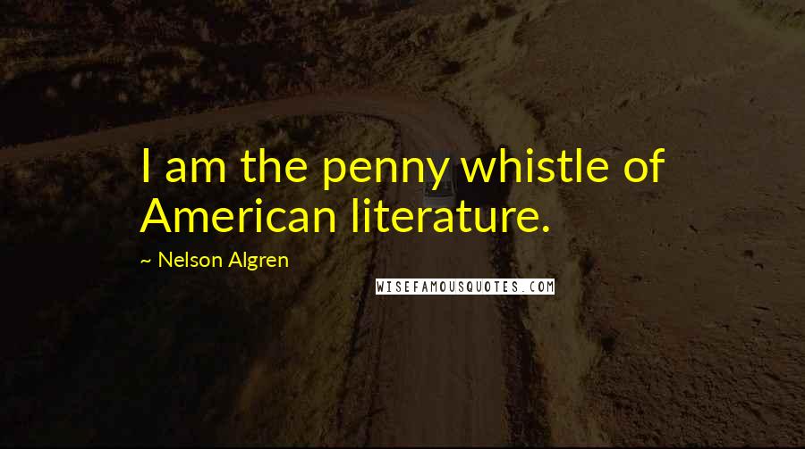 Nelson Algren Quotes: I am the penny whistle of American literature.