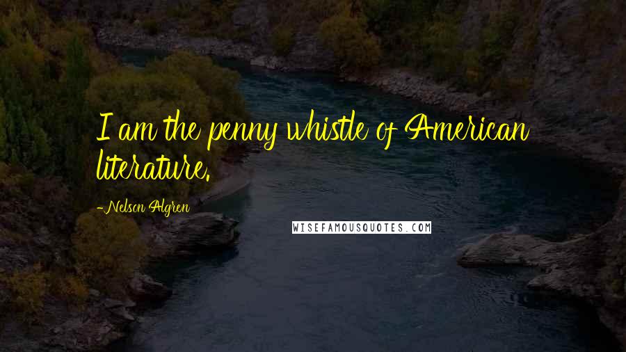 Nelson Algren Quotes: I am the penny whistle of American literature.