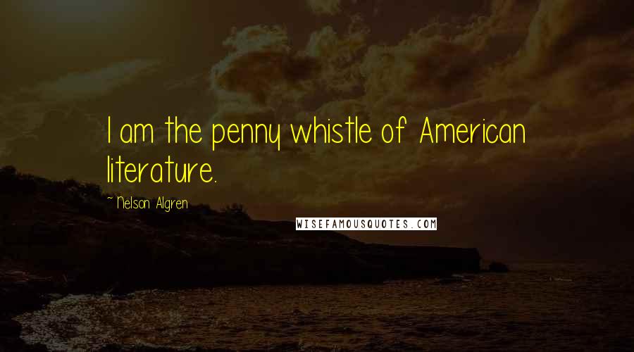 Nelson Algren Quotes: I am the penny whistle of American literature.