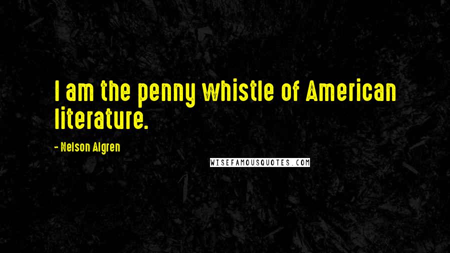 Nelson Algren Quotes: I am the penny whistle of American literature.