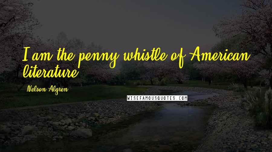 Nelson Algren Quotes: I am the penny whistle of American literature.
