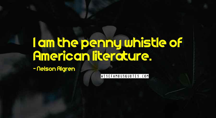 Nelson Algren Quotes: I am the penny whistle of American literature.