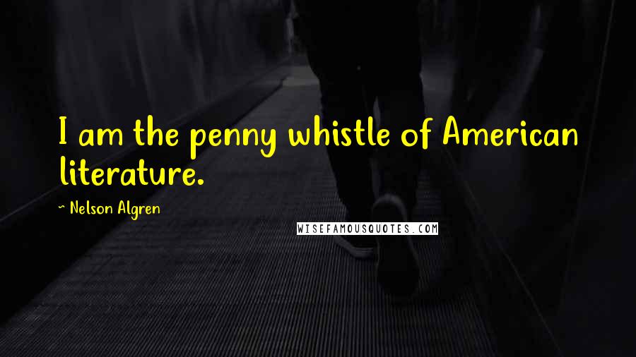 Nelson Algren Quotes: I am the penny whistle of American literature.