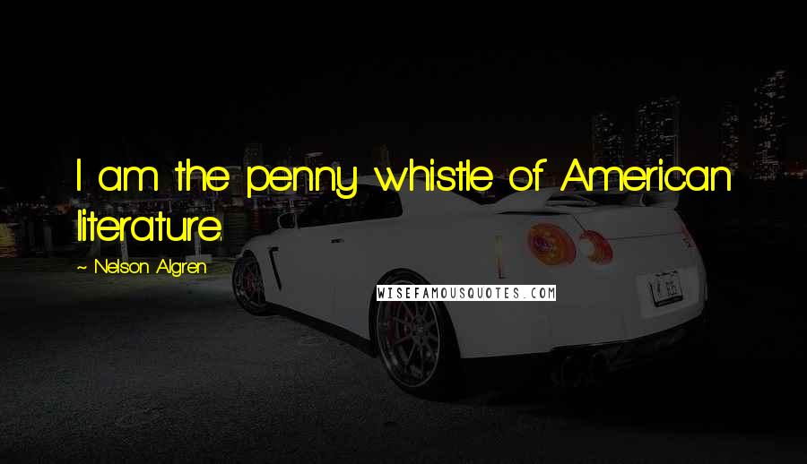 Nelson Algren Quotes: I am the penny whistle of American literature.