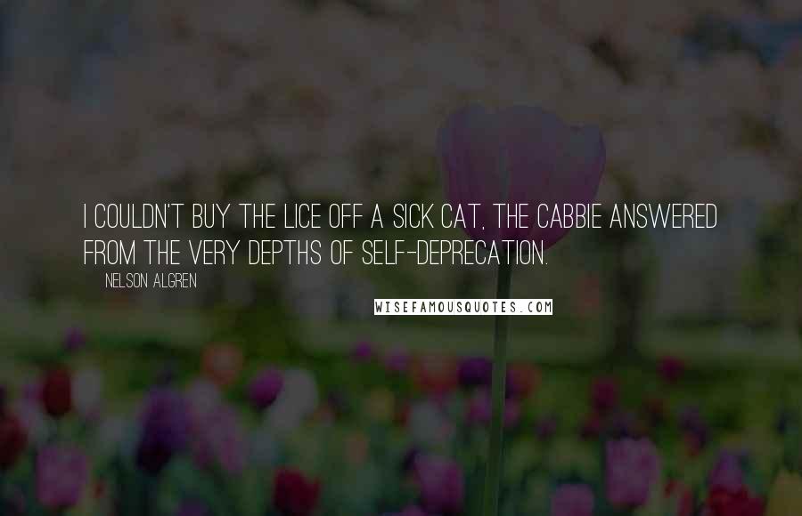 Nelson Algren Quotes: I couldn't buy the lice off a sick cat, the cabbie answered from the very depths of self-deprecation.