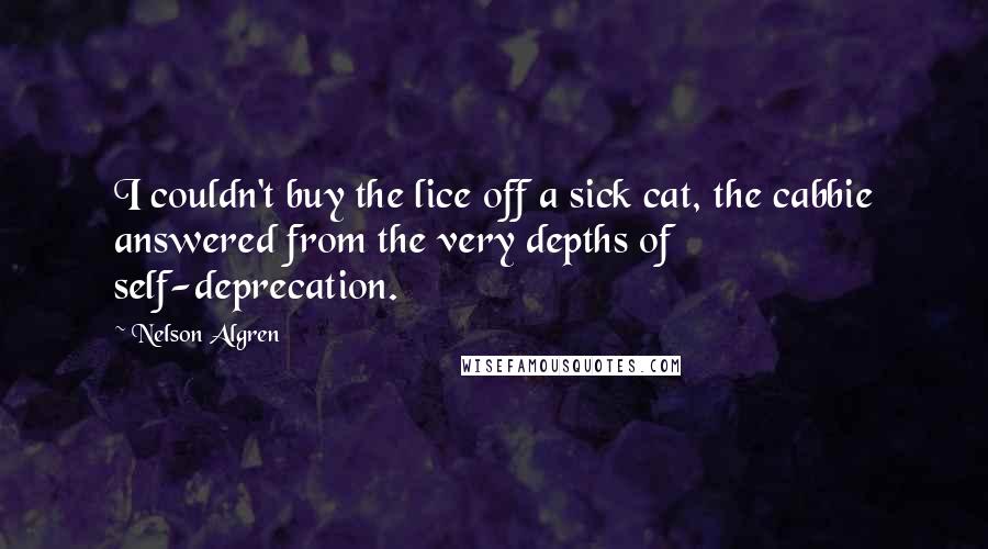 Nelson Algren Quotes: I couldn't buy the lice off a sick cat, the cabbie answered from the very depths of self-deprecation.