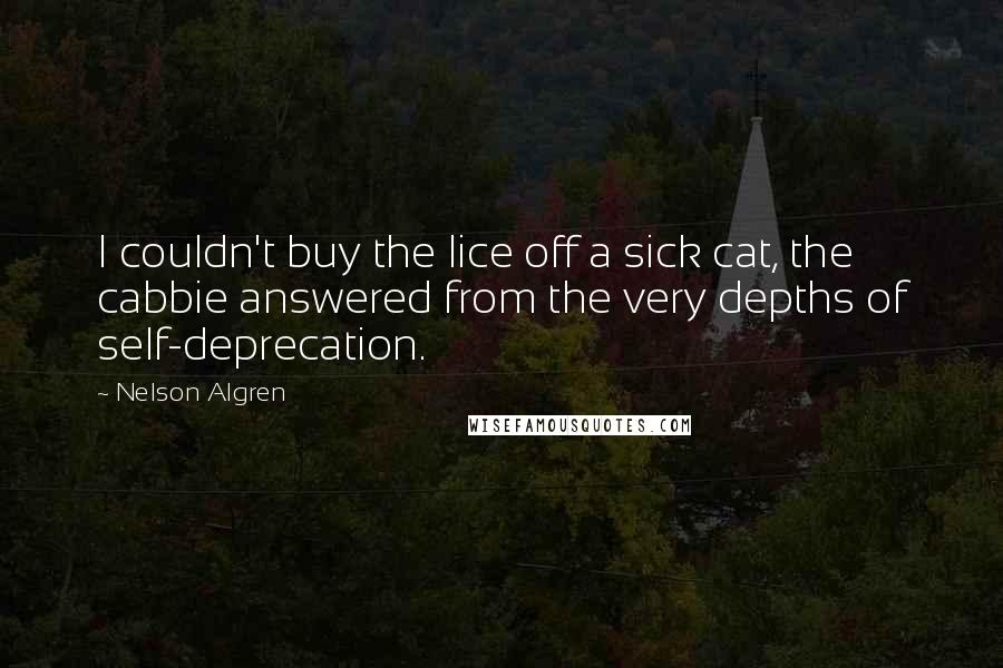 Nelson Algren Quotes: I couldn't buy the lice off a sick cat, the cabbie answered from the very depths of self-deprecation.