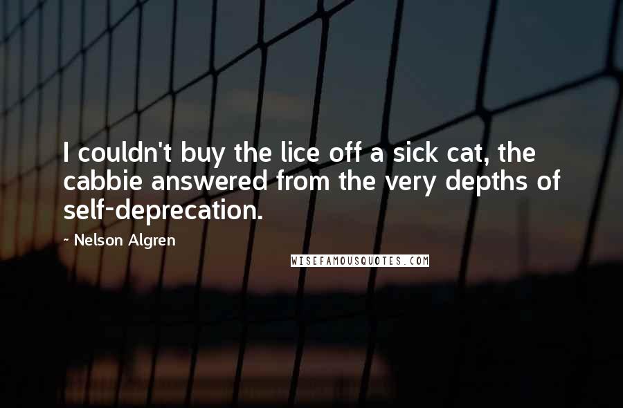 Nelson Algren Quotes: I couldn't buy the lice off a sick cat, the cabbie answered from the very depths of self-deprecation.