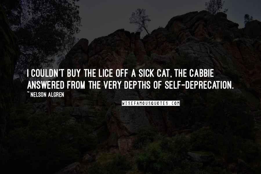 Nelson Algren Quotes: I couldn't buy the lice off a sick cat, the cabbie answered from the very depths of self-deprecation.