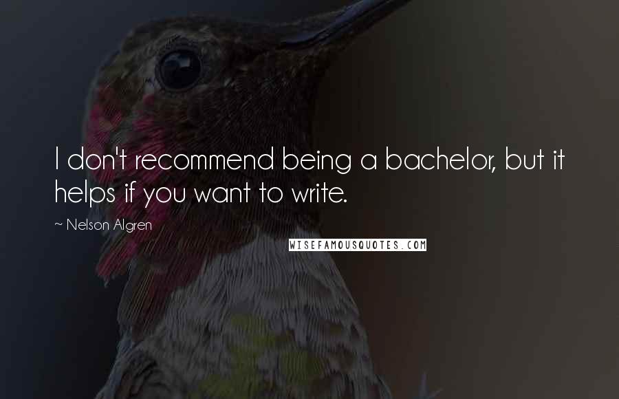 Nelson Algren Quotes: I don't recommend being a bachelor, but it helps if you want to write.