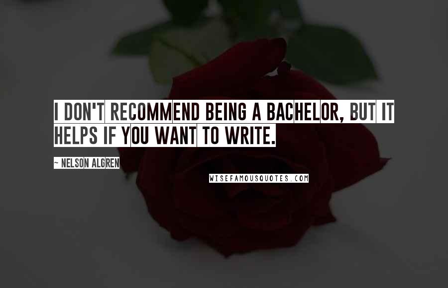 Nelson Algren Quotes: I don't recommend being a bachelor, but it helps if you want to write.