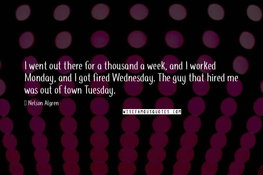 Nelson Algren Quotes: I went out there for a thousand a week, and I worked Monday, and I got fired Wednesday. The guy that hired me was out of town Tuesday.
