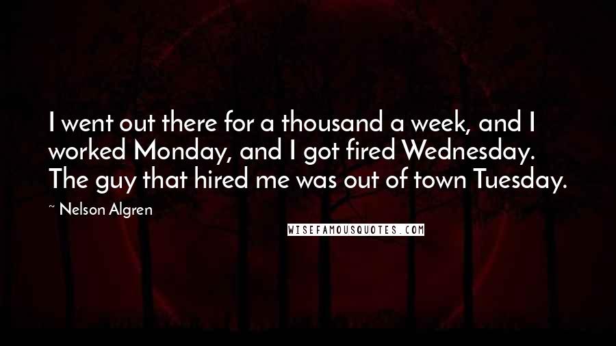 Nelson Algren Quotes: I went out there for a thousand a week, and I worked Monday, and I got fired Wednesday. The guy that hired me was out of town Tuesday.