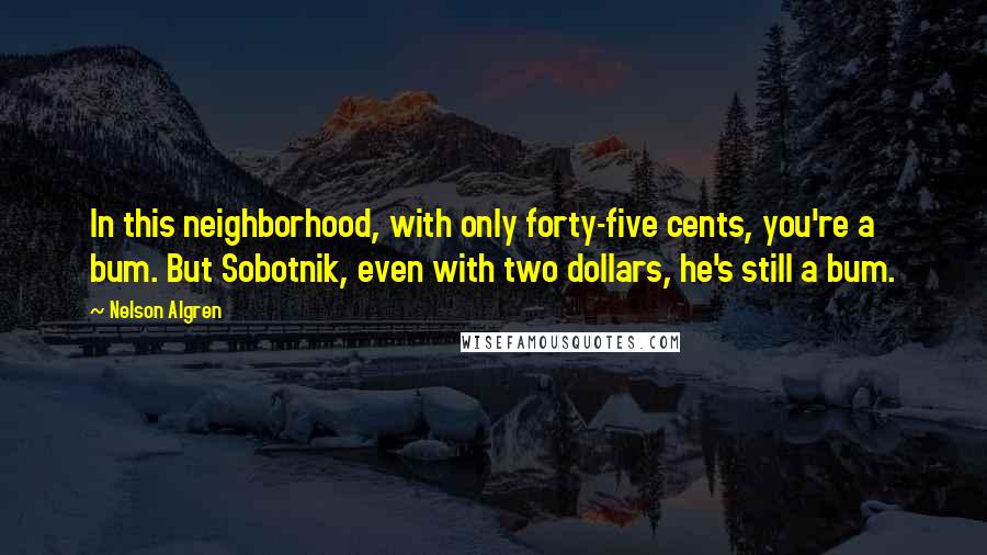 Nelson Algren Quotes: In this neighborhood, with only forty-five cents, you're a bum. But Sobotnik, even with two dollars, he's still a bum.