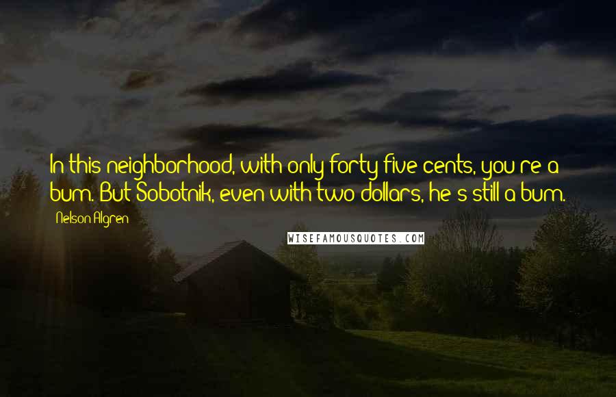 Nelson Algren Quotes: In this neighborhood, with only forty-five cents, you're a bum. But Sobotnik, even with two dollars, he's still a bum.