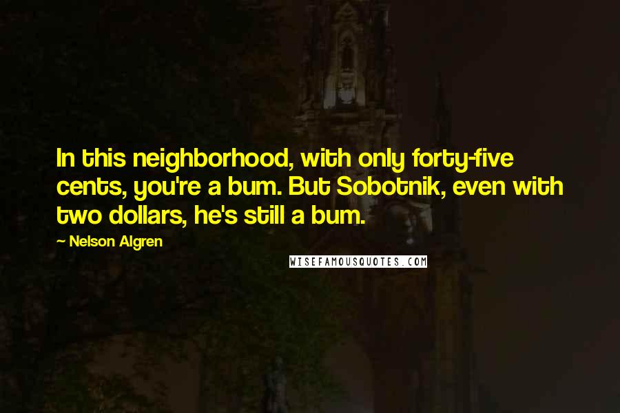 Nelson Algren Quotes: In this neighborhood, with only forty-five cents, you're a bum. But Sobotnik, even with two dollars, he's still a bum.